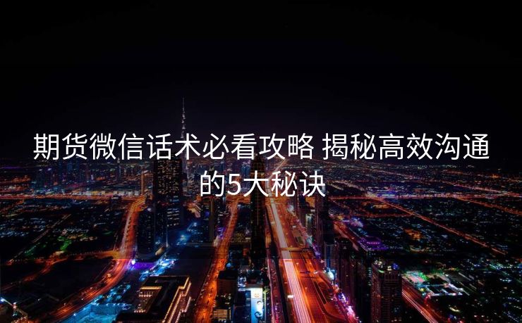 期货微信话术必看攻略 揭秘高效沟通的5大秘诀 期货微信话术必看攻略 揭秘高效沟通的5大秘诀