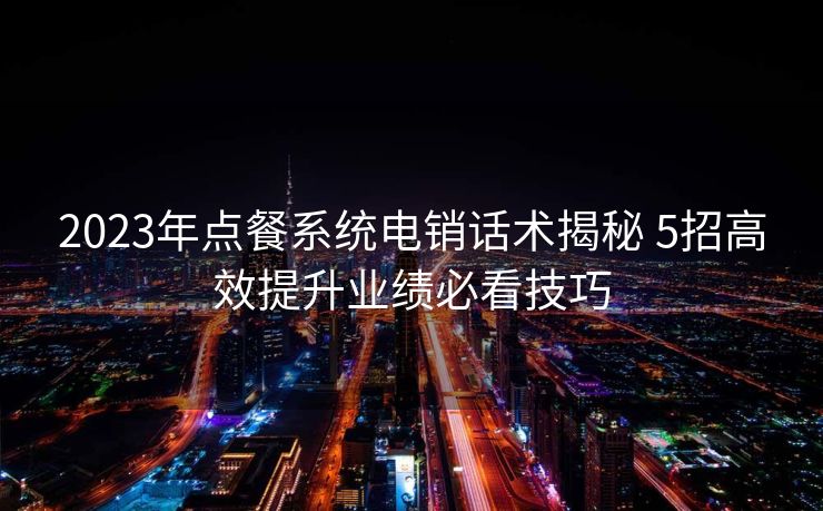2023年点餐系统电销话术揭秘 5招高效提升业绩必看技巧 2023年点餐系统电销话术揭秘 5招高效提升业绩必看技巧