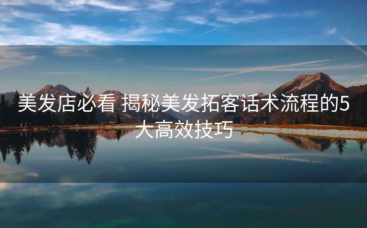 美发店必看 揭秘美发拓客话术流程的5大高效技巧 美发店必看 揭秘美发拓客话术流程的5大高效技巧