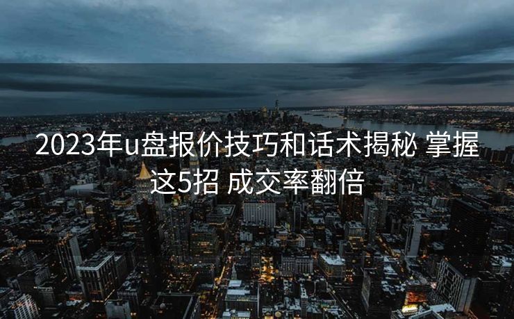 2023年u盘报价技巧和话术揭秘 掌握这5招 成交率翻倍