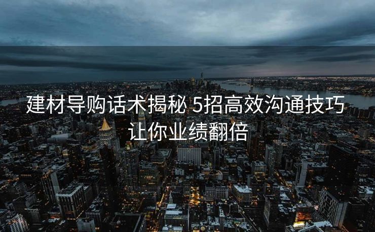 建材导购话术揭秘 5招高效沟通技巧 让你业绩翻倍 建材导购话术揭秘 5招高效沟通技巧 让你业绩翻倍