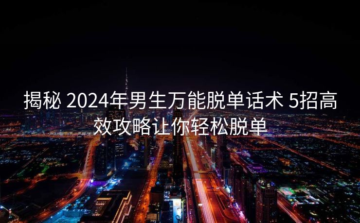 揭秘 2024年男生万能脱单话术 5招高效攻略让你轻松脱单 揭秘 2024年男生万能脱单话术 5招高效攻略让你轻松脱单