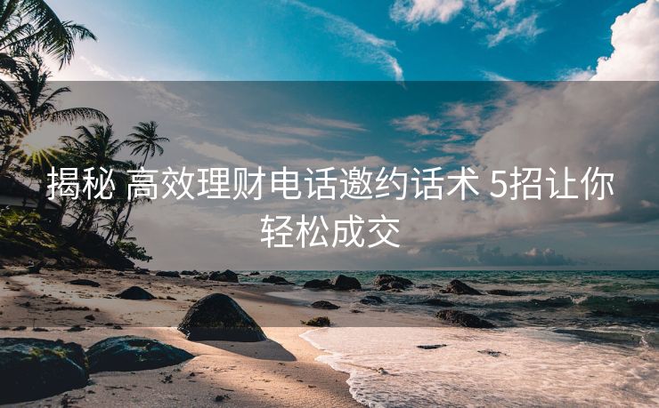 揭秘 高效理财电话邀约话术 5招让你轻松成交 揭秘 高效理财电话邀约话术 5招让你轻松成交
