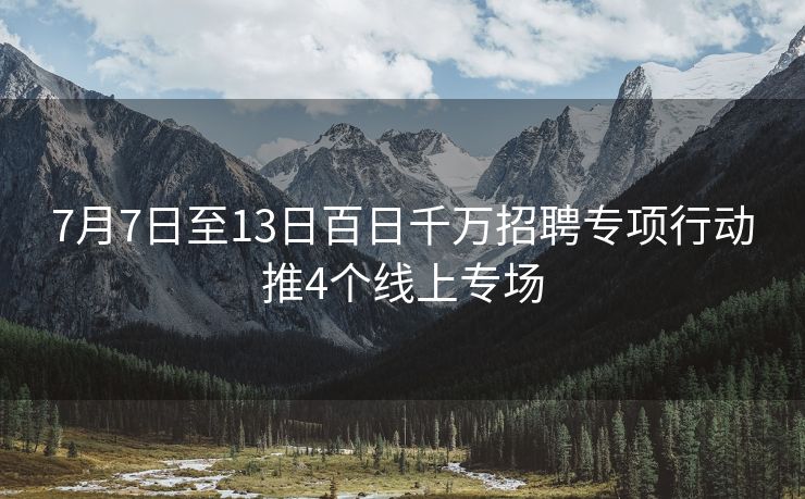7月7日至13日百日千万招聘专项行动推4个线上专场