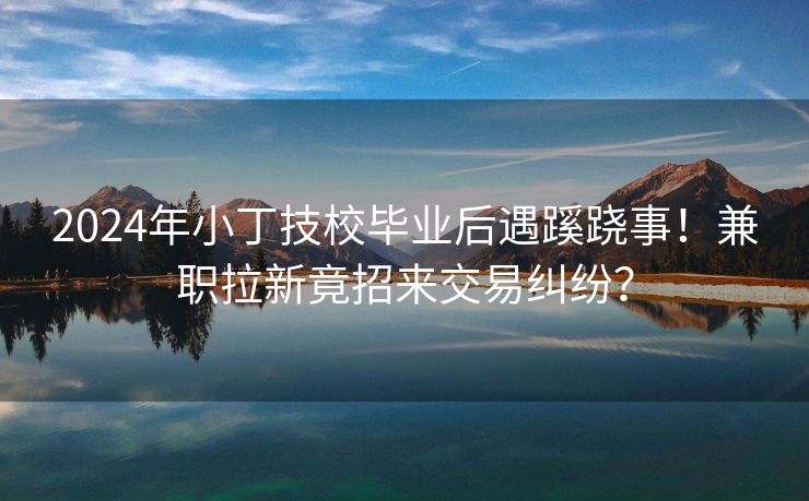 2024年小丁技校毕业后遇蹊跷事!兼职拉新竟招来交易纠纷? 2024年小丁技校毕业后遇蹊跷事!兼职拉新竟招来交易纠纷?