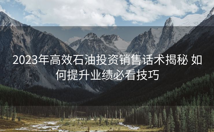 2023年高效石油投资销售话术揭秘 如何提升业绩必看技巧