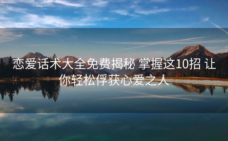 恋爱话术大全免费揭秘 掌握这10招 让你轻松俘获心爱之人 恋爱话术大全免费揭秘 掌握这10招 让你轻松俘获心爱之人