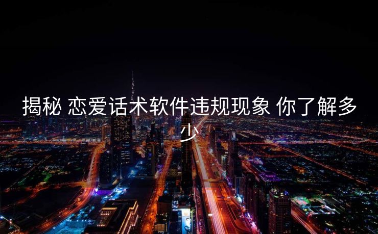 揭秘 恋爱话术软件违规现象 你了解多少 揭秘 恋爱话术软件违规现象 你了解多少
