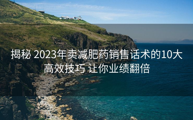 揭秘 2023年卖减肥药销售话术的10大高效技巧 让你业绩翻倍 揭秘 2023年卖减肥药销售话术的10大高效技巧 让你业绩翻倍