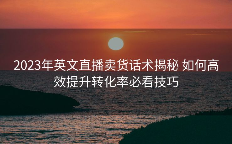2023年英文直播卖货话术揭秘 如何高效提升转化率必看技巧 2023年英文直播卖货话术揭秘 如何高效提升转化率必看技巧
