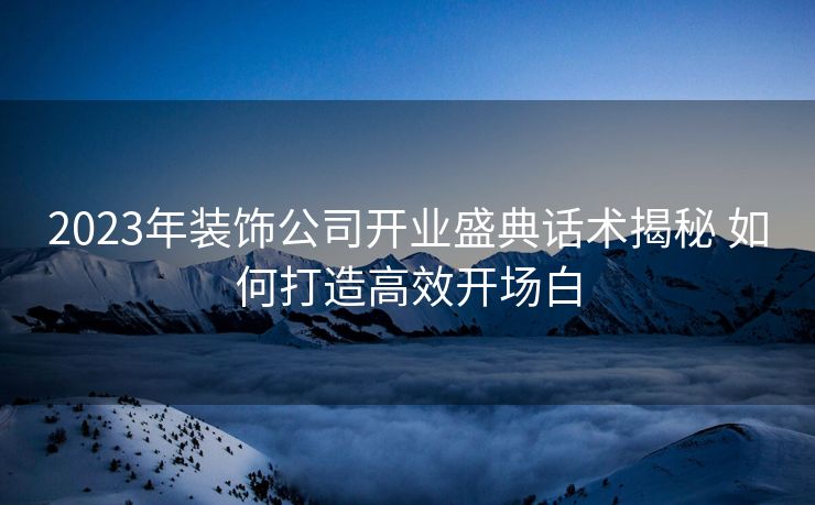 2023年装饰公司开业盛典话术揭秘 如何打造高效开场白 2023年装饰公司开业盛典话术揭秘 如何打造高效开场白