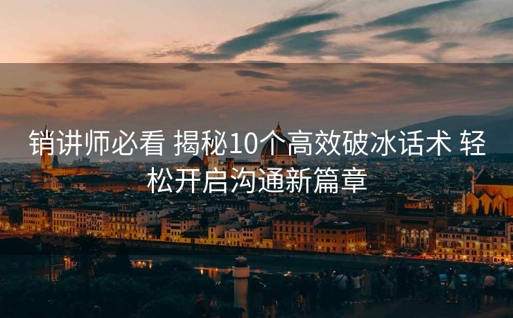 销讲师必看 揭秘10个高效破冰话术 轻松开启沟通新篇章