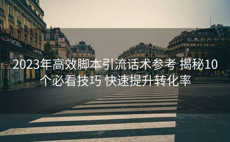 2023年高效脚本引流话术参考 揭秘10个必看技巧 快速提升转化率 2023年高效脚本引流话术参考 揭秘10个必看技巧 快速提升转化率