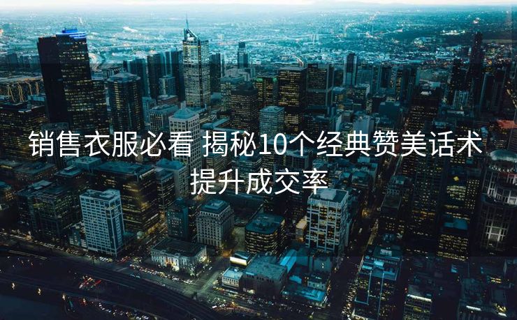 销售衣服必看 揭秘10个经典赞美话术 提升成交率 销售衣服必看 揭秘10个经典赞美话术 提升成交率