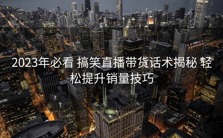 2023年必看 搞笑直播带货话术揭秘 轻松提升销量技巧 2023年必看 搞笑直播带货话术揭秘 轻松提升销量技巧