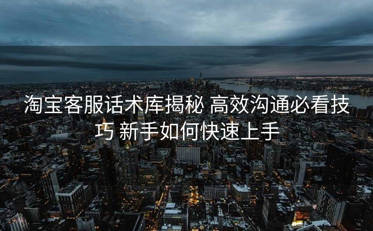 淘宝客服话术库揭秘 高效沟通必看技巧 新手如何快速上手 淘宝客服话术库揭秘 高效沟通必看技巧 新手如何快速上手