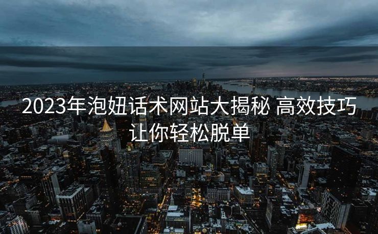 2023年泡妞话术网站大揭秘 高效技巧让你轻松脱单