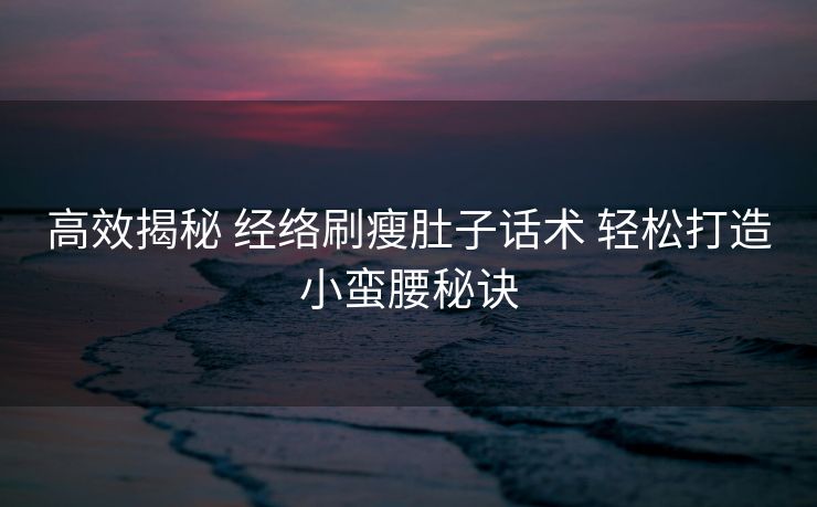 高效揭秘 经络刷瘦肚子话术 轻松打造小蛮腰秘诀 高效揭秘 经络刷瘦肚子话术 轻松打造小蛮腰秘诀