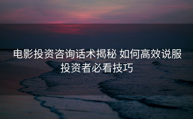 电影投资咨询话术揭秘 如何高效说服投资者必看技巧