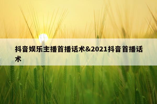 抖音娱乐主播首播话术&2021抖音首播话术