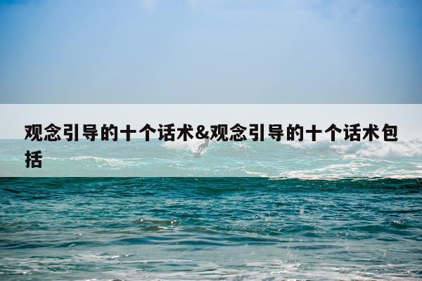 观念引导的十个话术&观念引导的十个话术包括