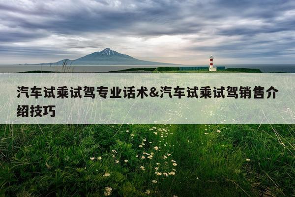 汽车试乘试驾专业话术&汽车试乘试驾销售介绍技巧