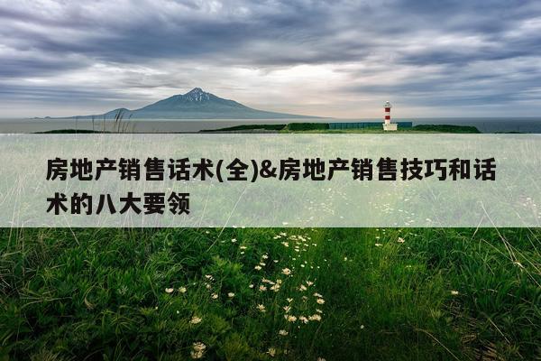 房地产销售话术(全)&房地产销售技巧和话术的八大要领