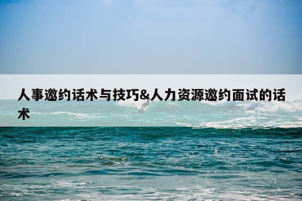 人事邀约话术与技巧&人力资源邀约面试的话术