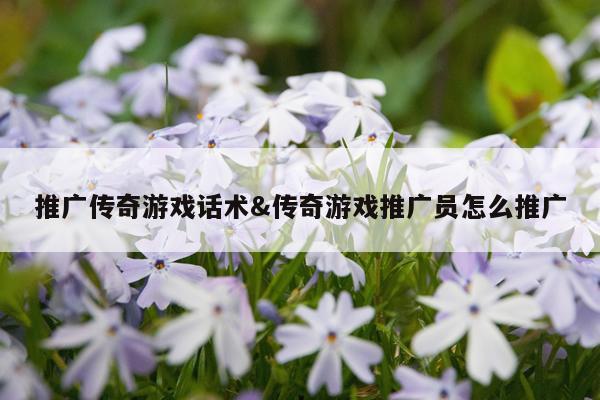 推广传奇游戏话术&传奇游戏推广员怎么推广