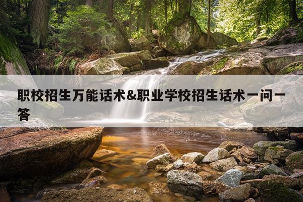 职校招生万能话术&职业学校招生话术一问一答
