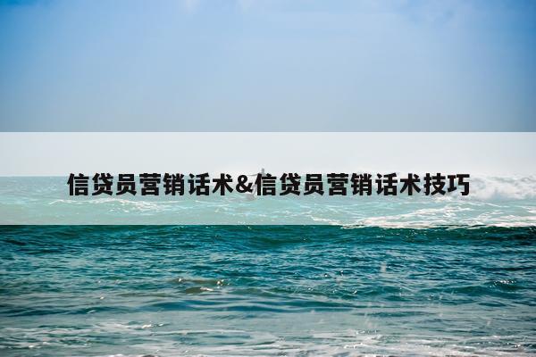 信贷员营销话术&信贷员营销话术技巧