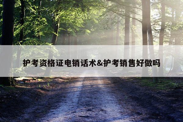 护考资格证电销话术&护考销售好做吗