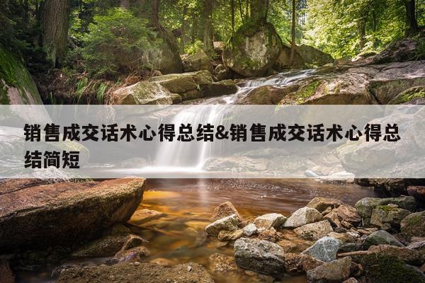 销售成交话术心得总结&销售成交话术心得总结简短