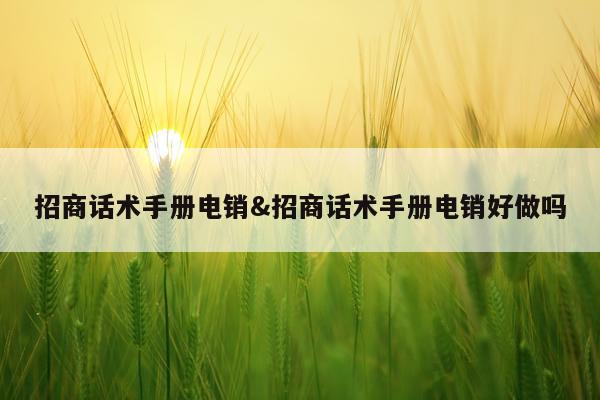 招商话术手册电销&招商话术手册电销好做吗