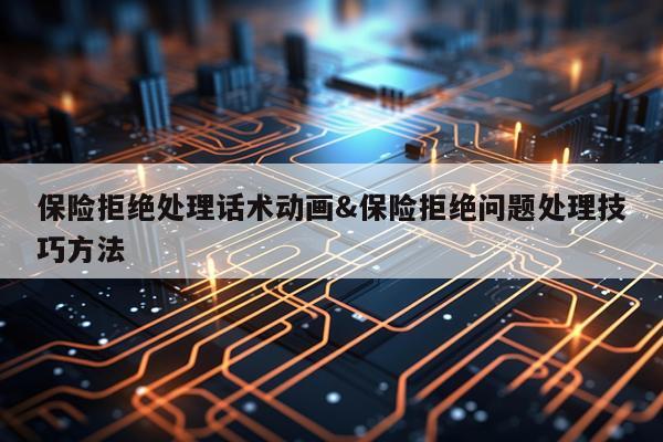保险拒绝处理话术动画&保险拒绝问题处理技巧方法