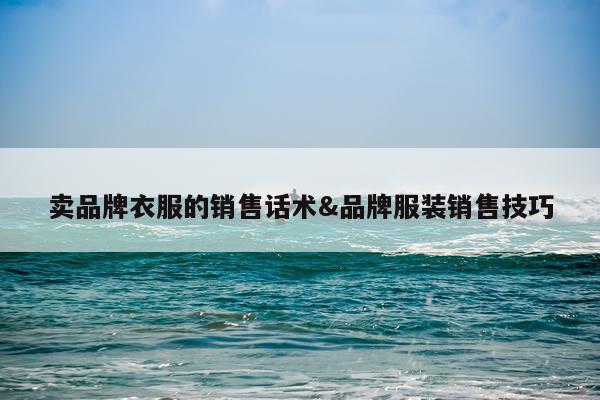 卖品牌衣服的销售话术&品牌服装销售技巧