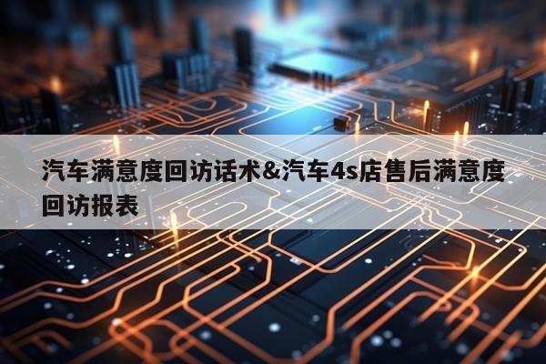 汽车满意度回访话术&汽车4s店售后满意度回访报表
