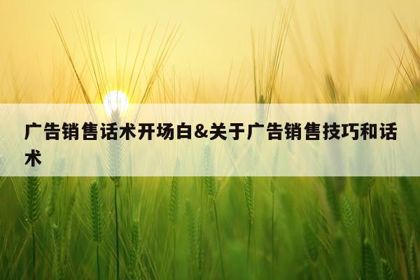 广告销售话术开场白&关于广告销售技巧和话术
