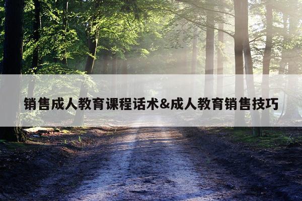 销售成人教育课程话术&成人教育销售技巧