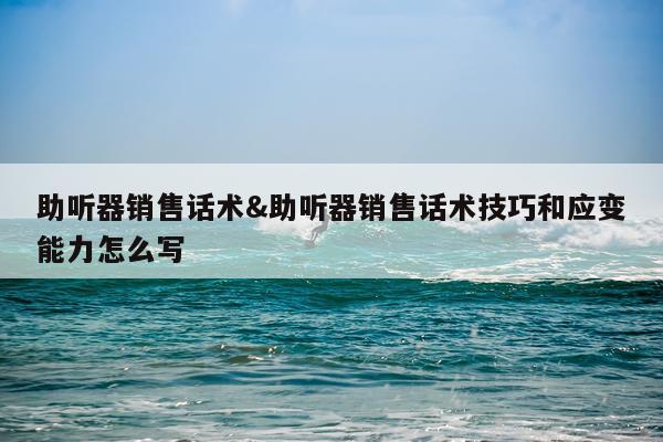助听器销售话术&助听器销售话术技巧和应变能力怎么写