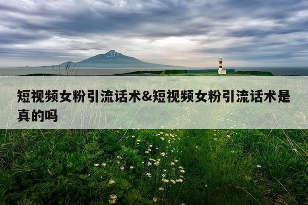 短视频女粉引流话术&短视频女粉引流话术是真的吗