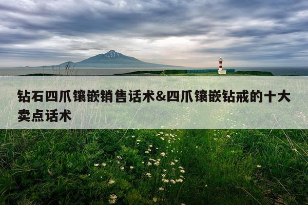 钻石四爪镶嵌销售话术&四爪镶嵌钻戒的十大卖点话术