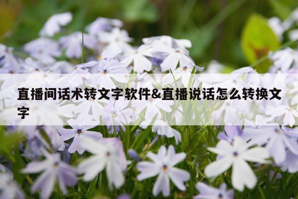直播间话术转文字软件&直播说话怎么转换文字
