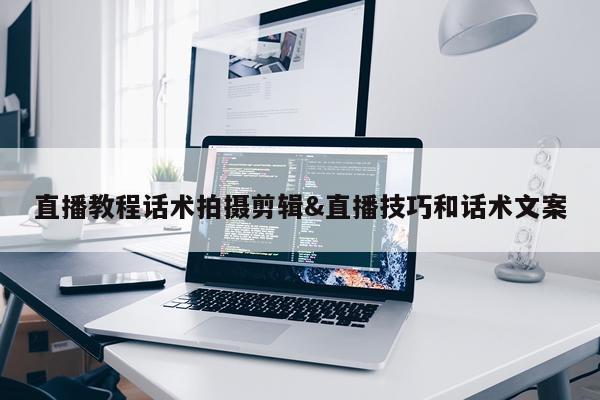 直播教程话术拍摄剪辑&直播技巧和话术文案