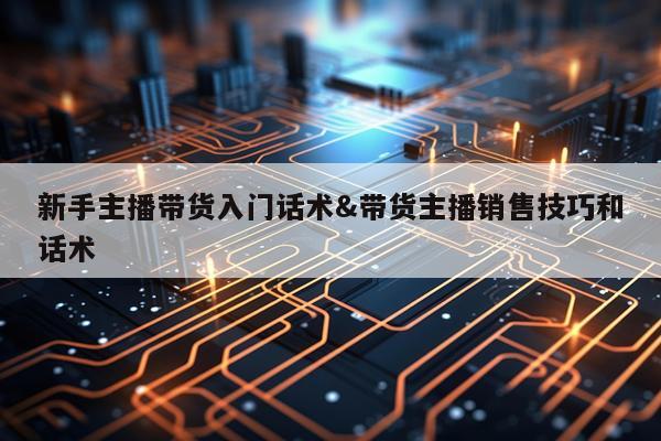 新手主播带货入门话术&带货主播销售技巧和话术