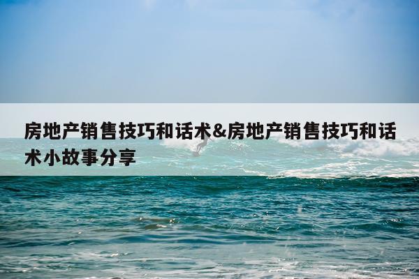 房地产销售技巧和话术&房地产销售技巧和话术小故事分享