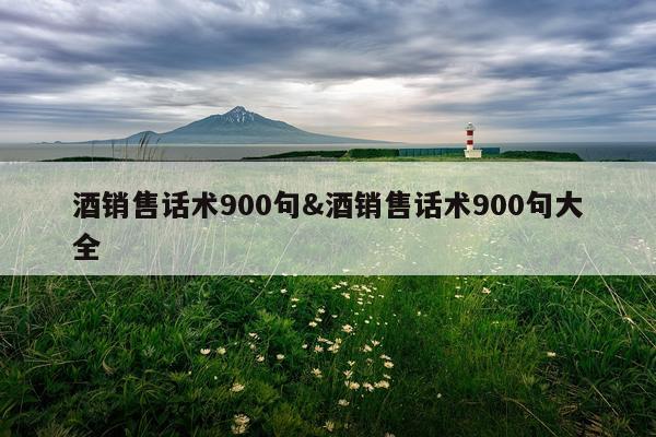 酒销售话术900句&酒销售话术900句大全