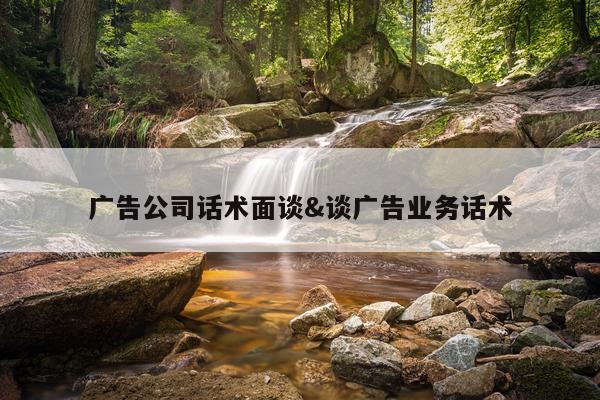 广告公司话术面谈&谈广告业务话术