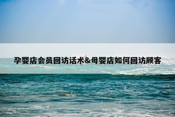 孕婴店会员回访话术&母婴店如何回访顾客