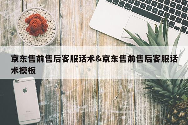 京东售前售后客服话术&京东售前售后客服话术模板